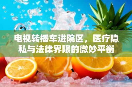电视转播车进院区，医疗隐私与法律界限的微妙平衡