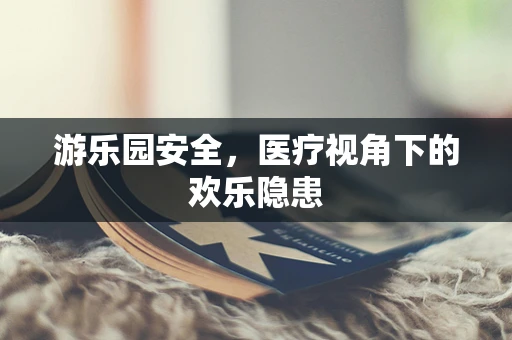 游乐园安全，医疗视角下的欢乐隐患