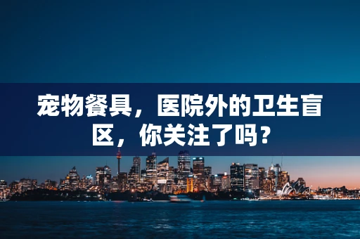 宠物餐具，医院外的卫生盲区，你关注了吗？
