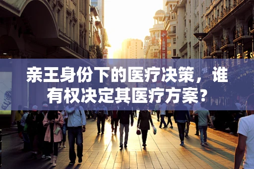 亲王身份下的医疗决策，谁有权决定其医疗方案？