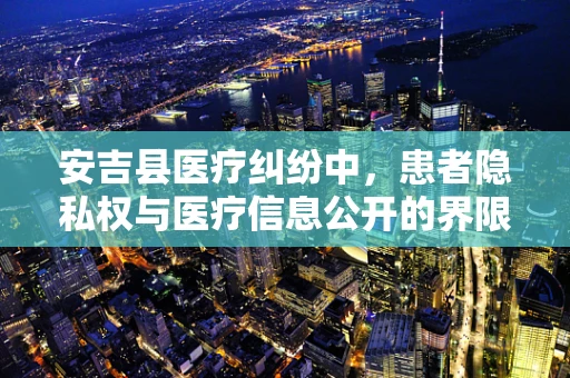 安吉县医疗纠纷中，患者隐私权与医疗信息公开的界限何在？