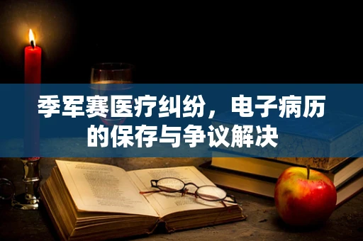 季军赛医疗纠纷，电子病历的保存与争议解决