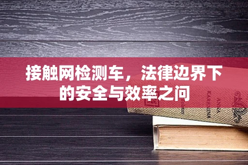 接触网检测车，法律边界下的安全与效率之问