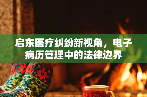 启东医疗纠纷新视角，电子病历管理中的法律边界