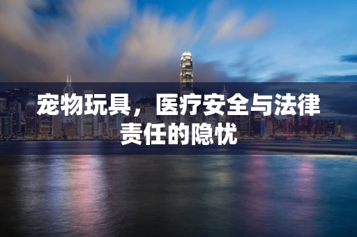 宠物玩具，医疗安全与法律责任的隐忧