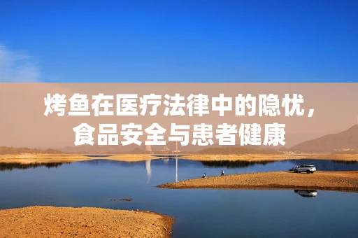 烤鱼在医疗法律中的隐忧，食品安全与患者健康