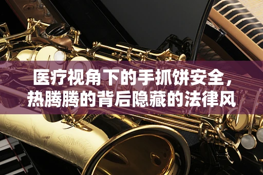 医疗视角下的手抓饼安全，热腾腾的背后隐藏的法律风险？
