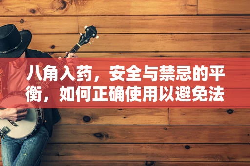 八角入药，安全与禁忌的平衡，如何正确使用以避免法律风险？