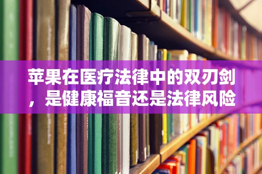 苹果在医疗法律中的双刃剑，是健康福音还是法律风险？