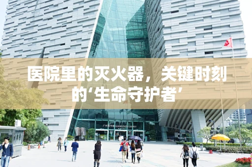 医院里的灭火器，关键时刻的‘生命守护者’