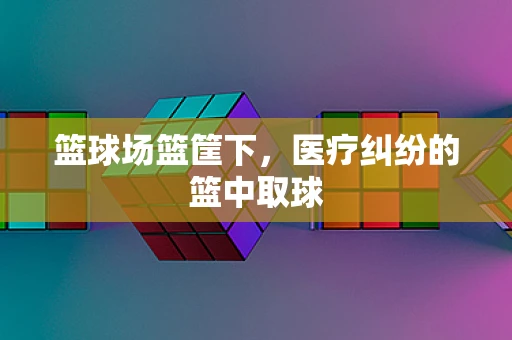篮球场篮筐下，医疗纠纷的篮中取球