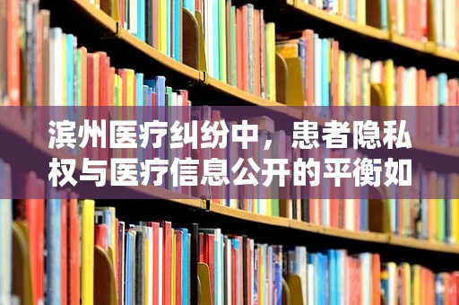 滨州医疗纠纷中，患者隐私权与医疗信息公开的平衡如何把握？