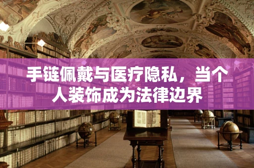 手链佩戴与医疗隐私，当个人装饰成为法律边界