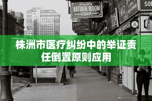 株洲市医疗纠纷中的举证责任倒置原则应用