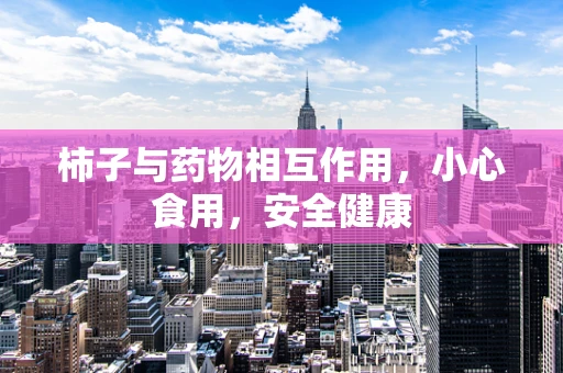柿子与药物相互作用，小心食用，安全健康