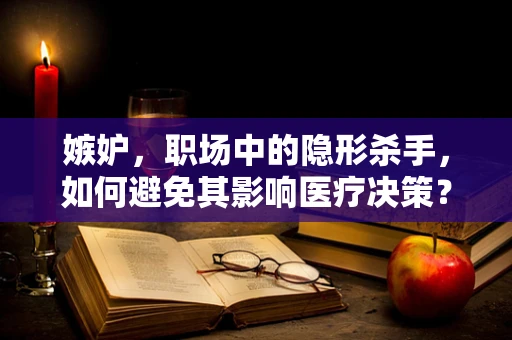 嫉妒，职场中的隐形杀手，如何避免其影响医疗决策？