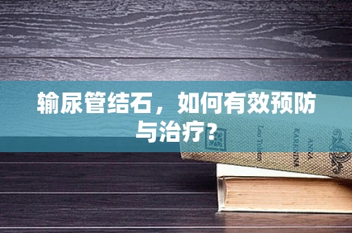 输尿管结石，如何有效预防与治疗？