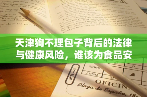 天津狗不理包子背后的法律与健康风险，谁该为食品安全负责？