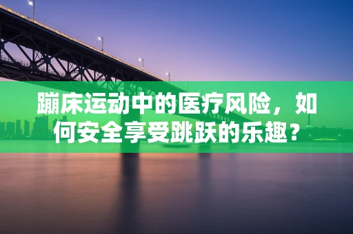 蹦床运动中的医疗风险，如何安全享受跳跃的乐趣？