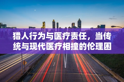 猎人行为与医疗责任，当传统与现代医疗相撞的伦理困境