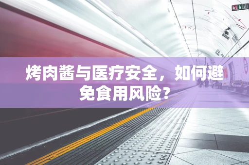 烤肉酱与医疗安全，如何避免食用风险？