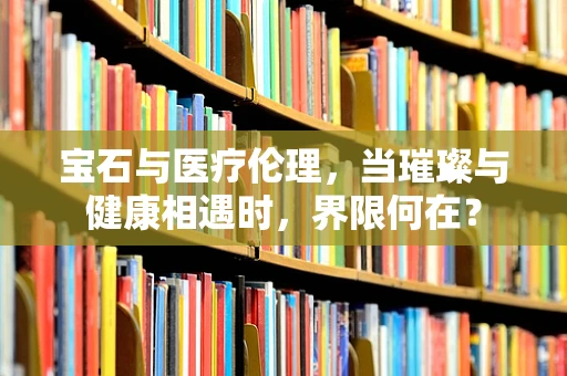 宝石与医疗伦理，当璀璨与健康相遇时，界限何在？