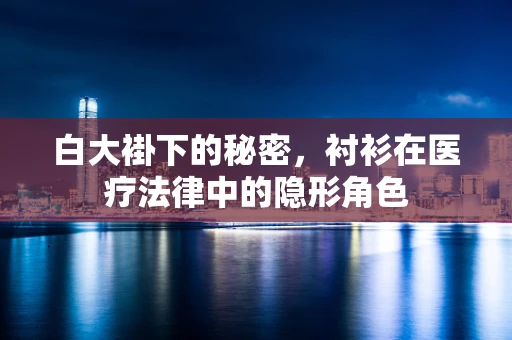 白大褂下的秘密，衬衫在医疗法律中的隐形角色