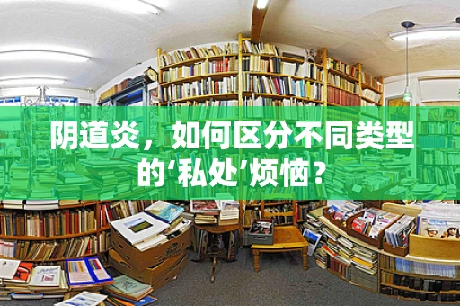 阴道炎，如何区分不同类型的‘私处’烦恼？