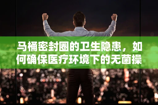 马桶密封圈的卫生隐患，如何确保医疗环境下的无菌操作？