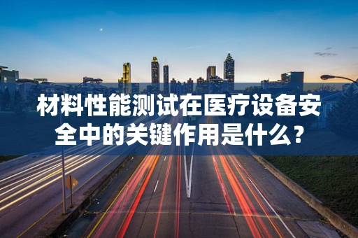 材料性能测试在医疗设备安全中的关键作用是什么？