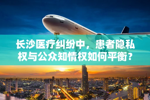 长沙医疗纠纷中，患者隐私权与公众知情权如何平衡？