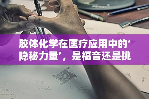 胶体化学在医疗应用中的‘隐秘力量’，是福音还是挑战？