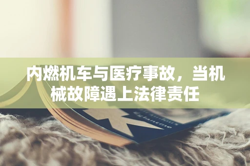 内燃机车与医疗事故，当机械故障遇上法律责任