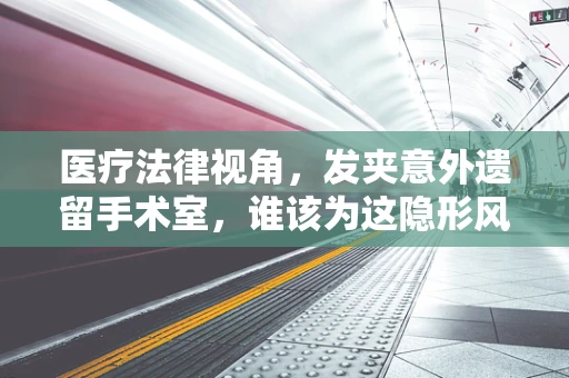 医疗法律视角，发夹意外遗留手术室，谁该为这隐形风险负责？