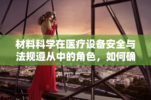 材料科学在医疗设备安全与法规遵从中的角色，如何确保患者安全？
