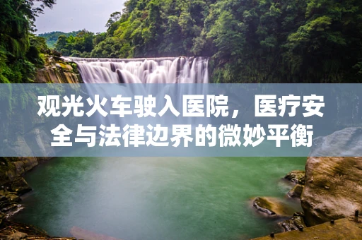 观光火车驶入医院，医疗安全与法律边界的微妙平衡