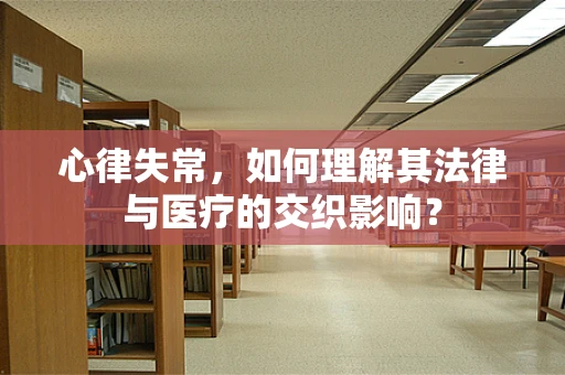 心律失常，如何理解其法律与医疗的交织影响？