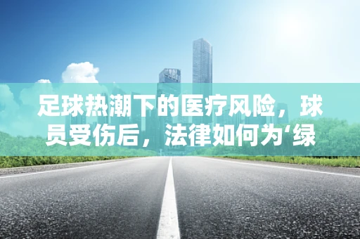 足球热潮下的医疗风险，球员受伤后，法律如何为‘绿茵场’护航？