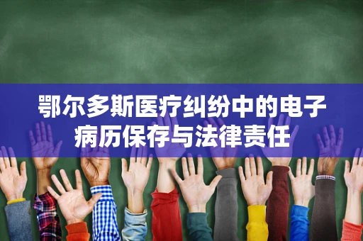 鄂尔多斯医疗纠纷中的电子病历保存与法律责任