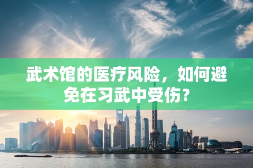 武术馆的医疗风险，如何避免在习武中受伤？