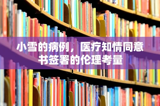 小雪的病例，医疗知情同意书签署的伦理考量