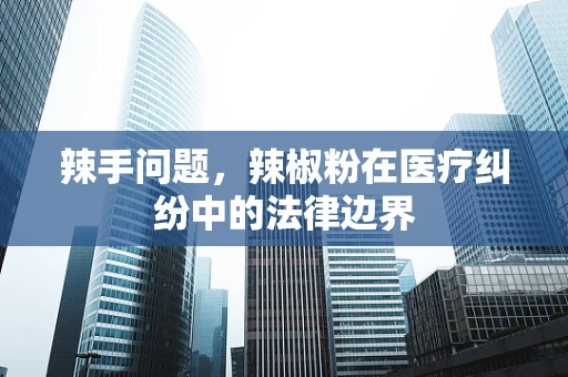 辣手问题，辣椒粉在医疗纠纷中的法律边界