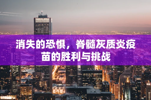 消失的恐惧，脊髓灰质炎疫苗的胜利与挑战