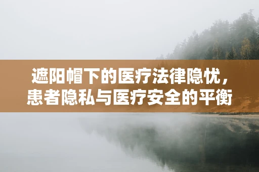 遮阳帽下的医疗法律隐忧，患者隐私与医疗安全的平衡