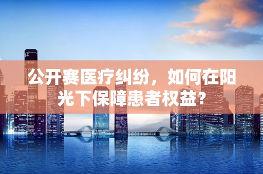 公开赛医疗纠纷，如何在阳光下保障患者权益？