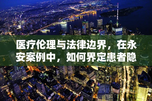 医疗伦理与法律边界，在永安案例中，如何界定患者隐私保护与治疗决策的平衡？