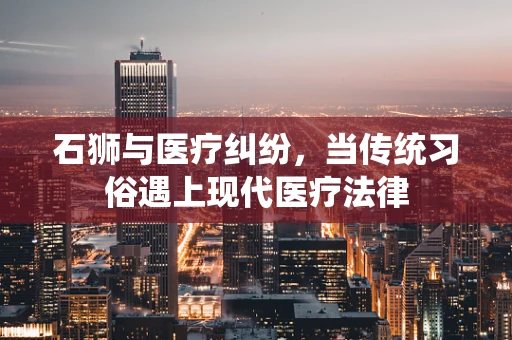 石狮与医疗纠纷，当传统习俗遇上现代医疗法律