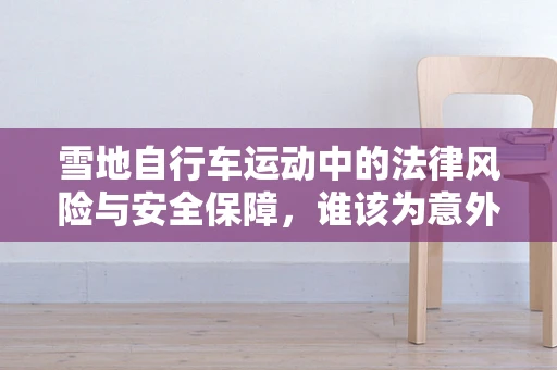 雪地自行车运动中的法律风险与安全保障，谁该为意外负责？