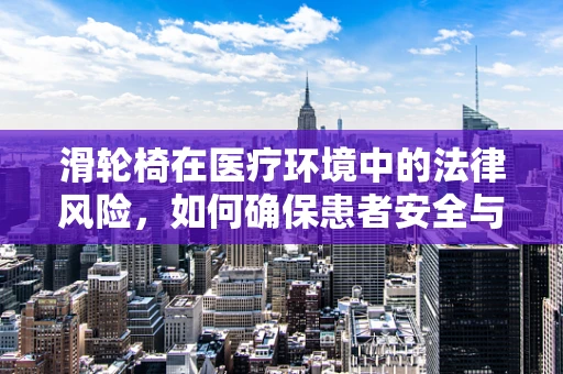 滑轮椅在医疗环境中的法律风险，如何确保患者安全与合规？