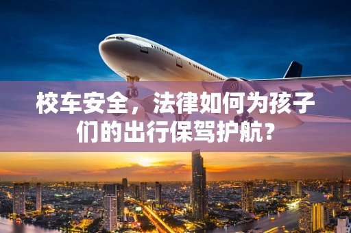 校车安全，法律如何为孩子们的出行保驾护航？